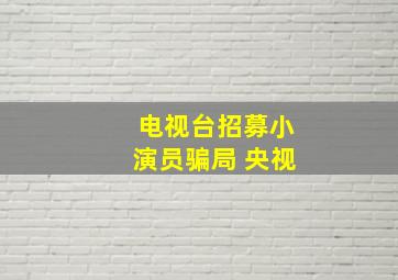 电视台招募小演员骗局 央视